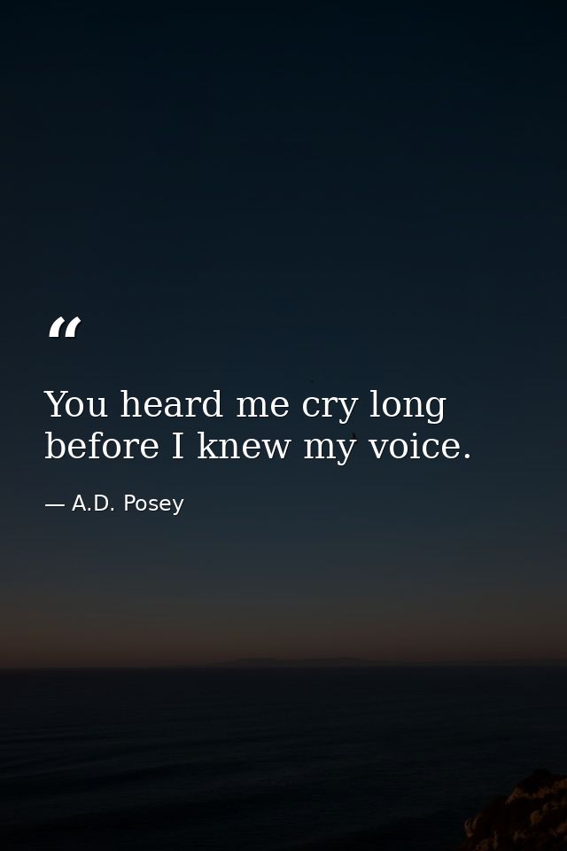 You heard me cry long before I knew my voice. — A.D. Posey