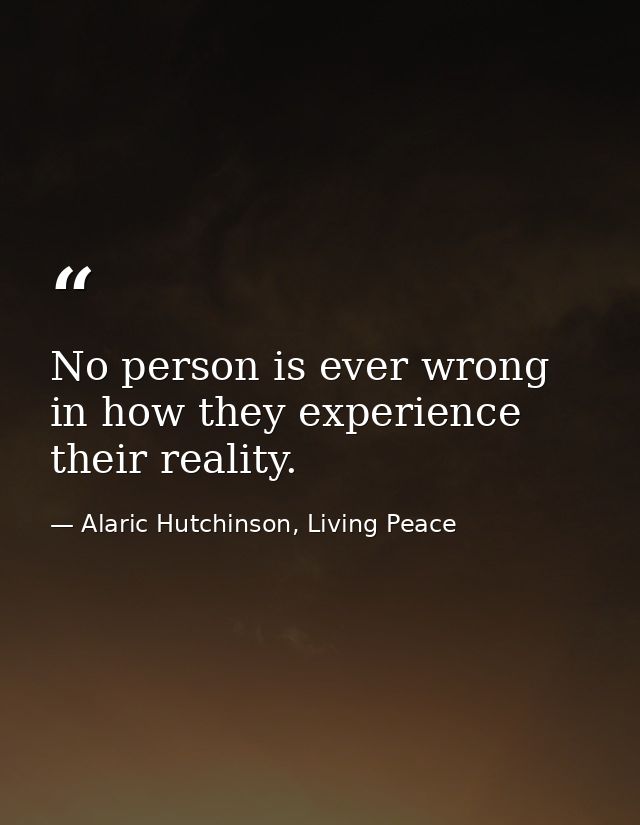 No person is ever wrong in how they experience their reality. — Alaric Hutchinson, Living Peace