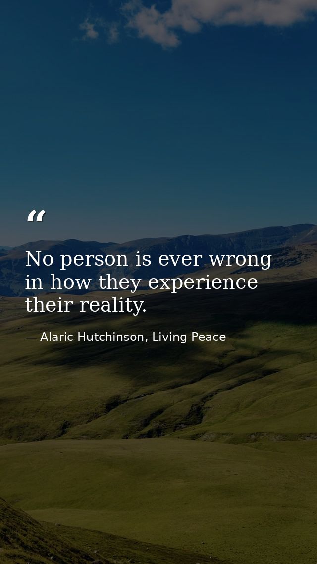 No person is ever wrong in how they experience their reality. — Alaric Hutchinson, Living Peace