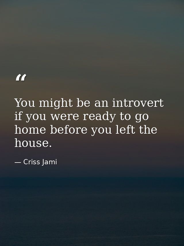 You might be an introvert if you were ready to go home before you left the house. — Criss Jami