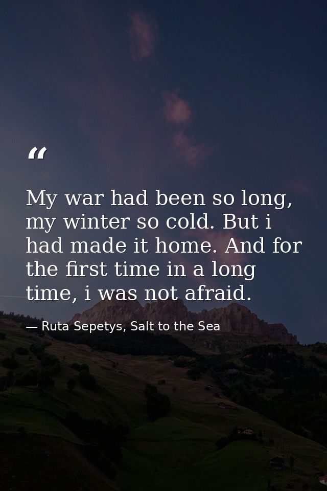 My war had been so long, my winter so cold. But i had made it home. And for the first time in a long time, i was not afr — Ruta Sepetys, Salt to the Sea