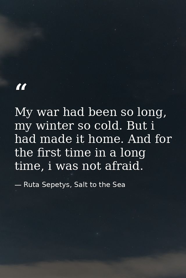 My war had been so long, my winter so cold. But i had made it home. And for the first time in a long time, i was not afr — Ruta Sepetys, Salt to the Sea