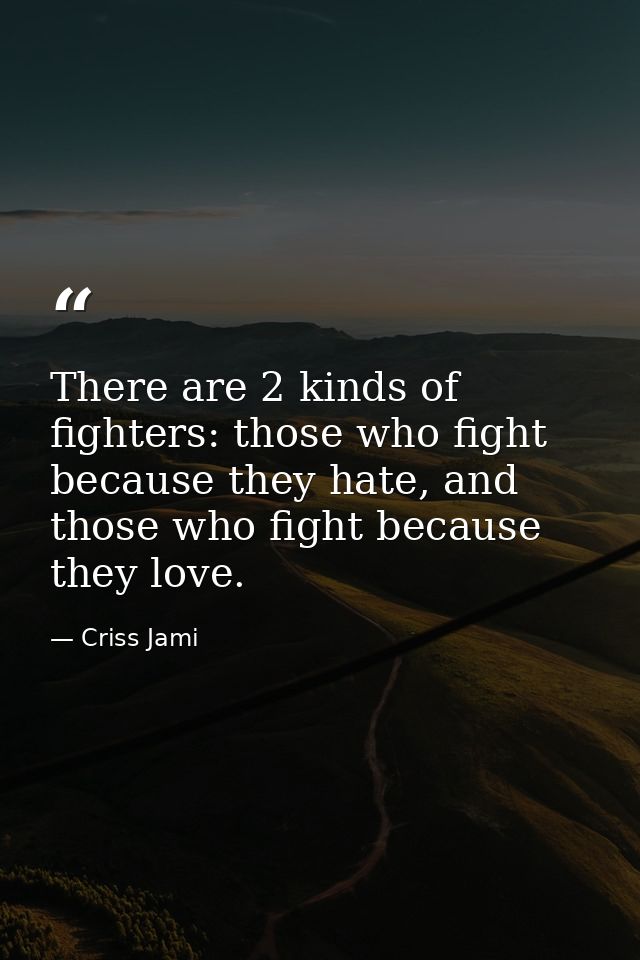 There are 2 kinds of fighters: those who fight because they hate, and those who fight because they love. — Criss Jami
