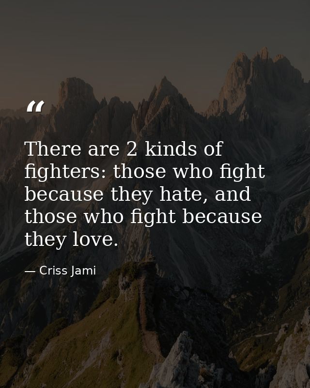 There are 2 kinds of fighters: those who fight because they hate, and those who fight because they love. — Criss Jami