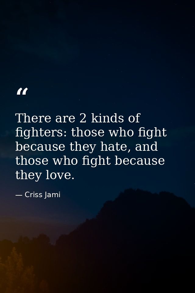 There are 2 kinds of fighters: those who fight because they hate, and those who fight because they love. — Criss Jami