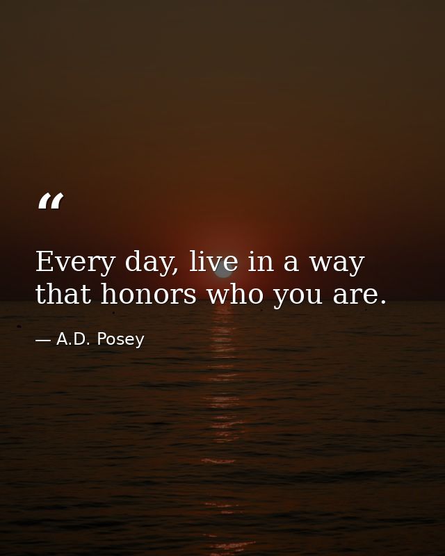 Every day, live in a way that honors who you are. — A.D. Posey
