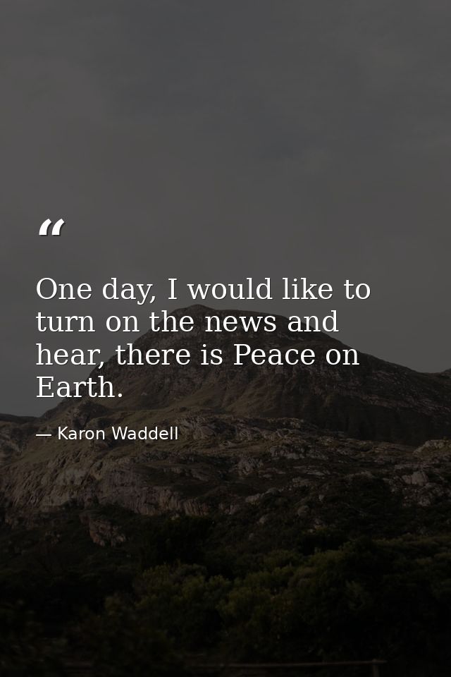 One day, I would like to turn on the news and hear, there is Peace on Earth. — Karon Waddell