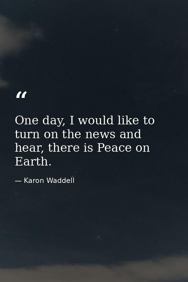 One day, I would like to turn on the news and hear, there is Peace on Earth. — Karon Waddell