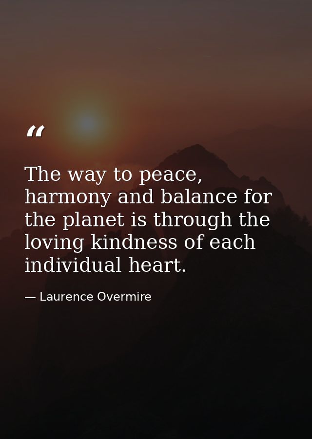 The way to peace, harmony and balance for the planet is through the loving kindness of each individual heart. — Laurence Overmire