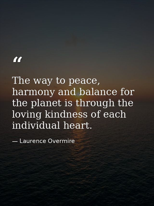The way to peace, harmony and balance for the planet is through the loving kindness of each individual heart. — Laurence Overmire