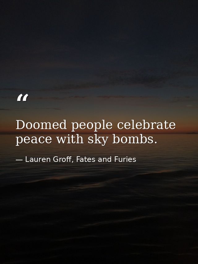 Doomed people celebrate peace with sky bombs. — Lauren Groff, Fates and Furies
