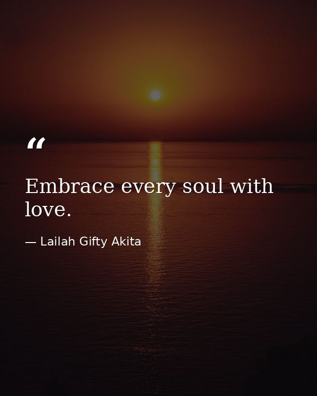 Embrace every soul with love. — Lailah Gifty Akita