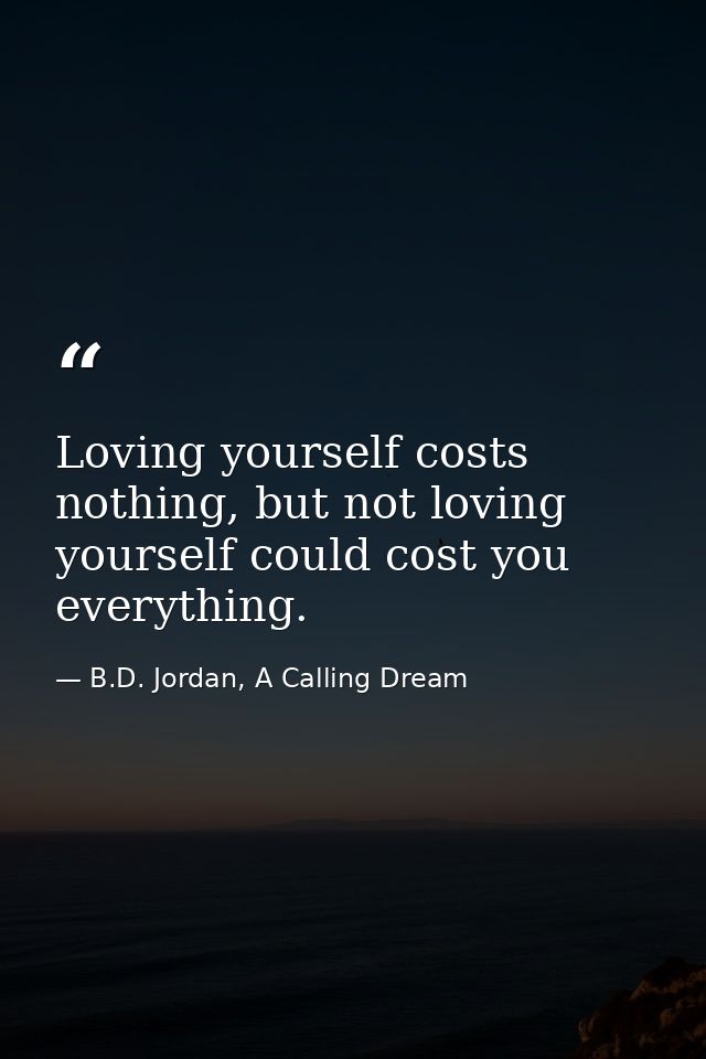 Loving yourself costs nothing, but not loving yourself could cost you everything. — B.D. Jordan, A Calling Dream