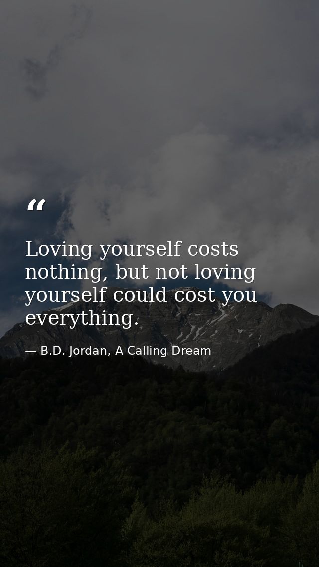 Loving yourself costs nothing, but not loving yourself could cost you everything. — B.D. Jordan, A Calling Dream