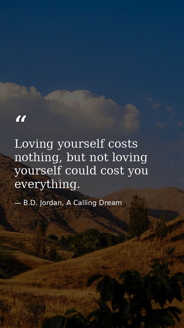 Loving yourself costs nothing, but not loving yourself could cost you everything. — B.D. Jordan, A Calling Dream