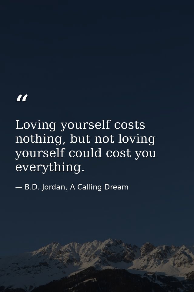 Loving yourself costs nothing, but not loving yourself could cost you everything. — B.D. Jordan, A Calling Dream