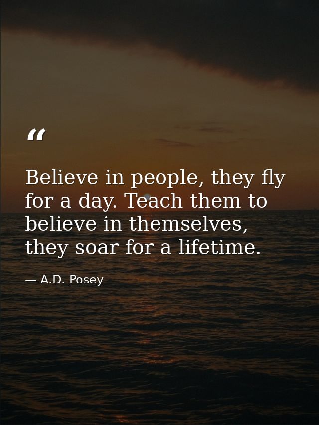 Believe in people, they fly for a day. Teach them to believe in themselves, they soar for a lifetime. — A.D. Posey