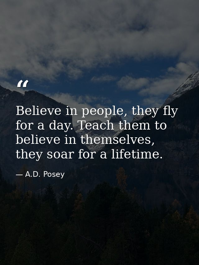 Believe in people, they fly for a day. Teach them to believe in themselves, they soar for a lifetime. — A.D. Posey