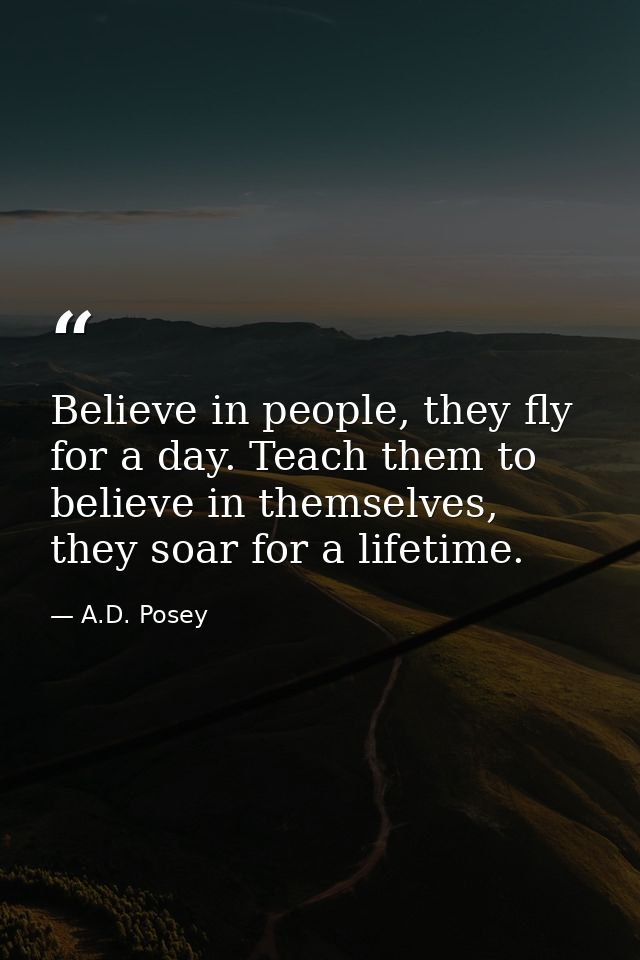Believe in people, they fly for a day. Teach them to believe in themselves, they soar for a lifetime. — A.D. Posey