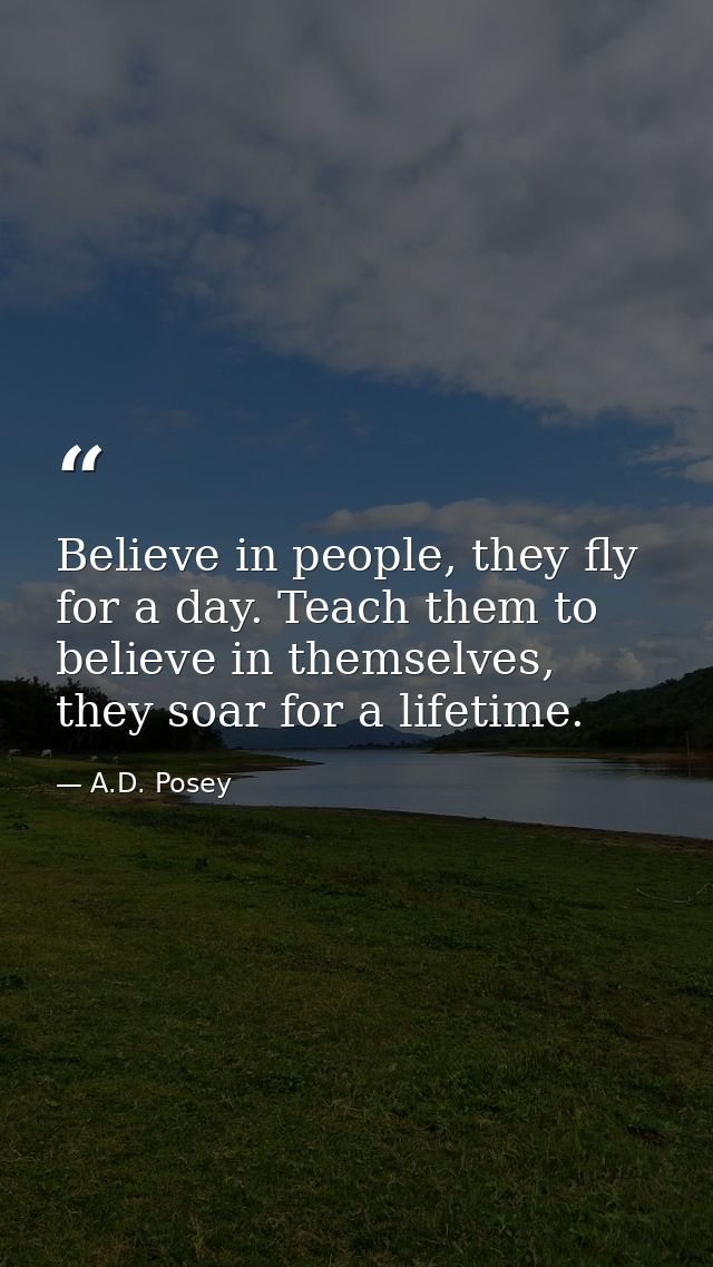 Believe in people, they fly for a day. Teach them to believe in themselves, they soar for a lifetime. — A.D. Posey