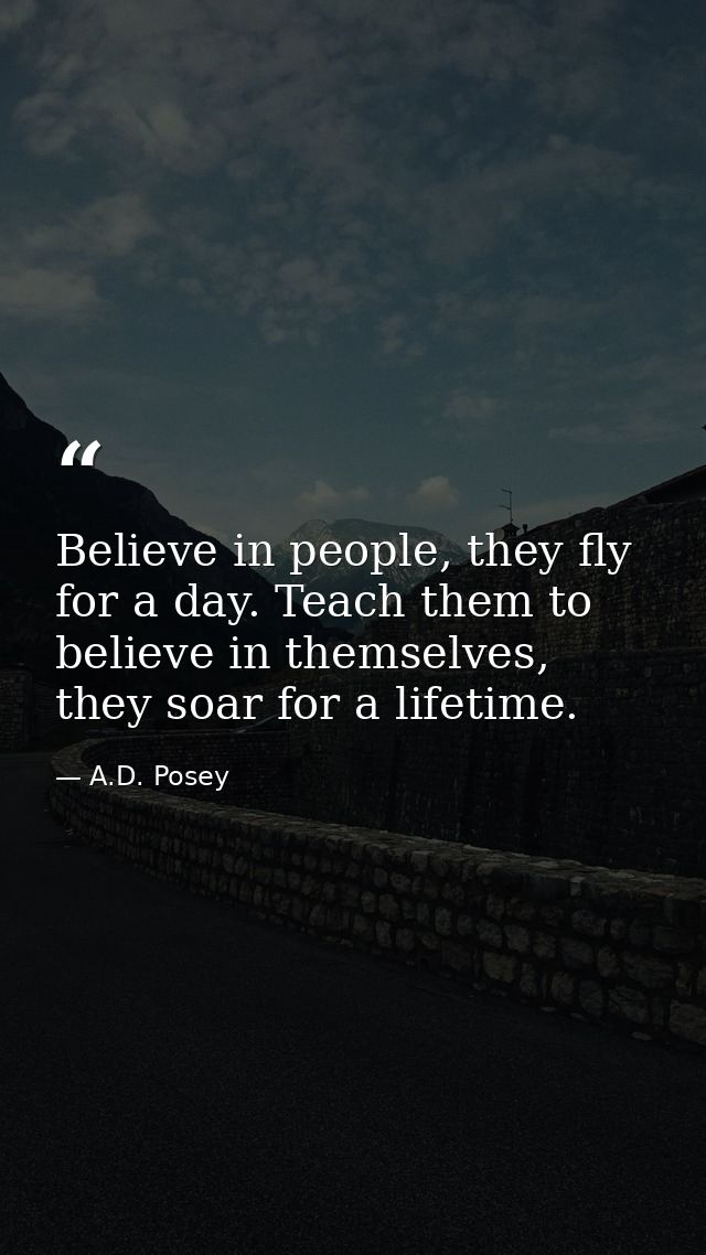 Believe in people, they fly for a day. Teach them to believe in themselves, they soar for a lifetime. — A.D. Posey