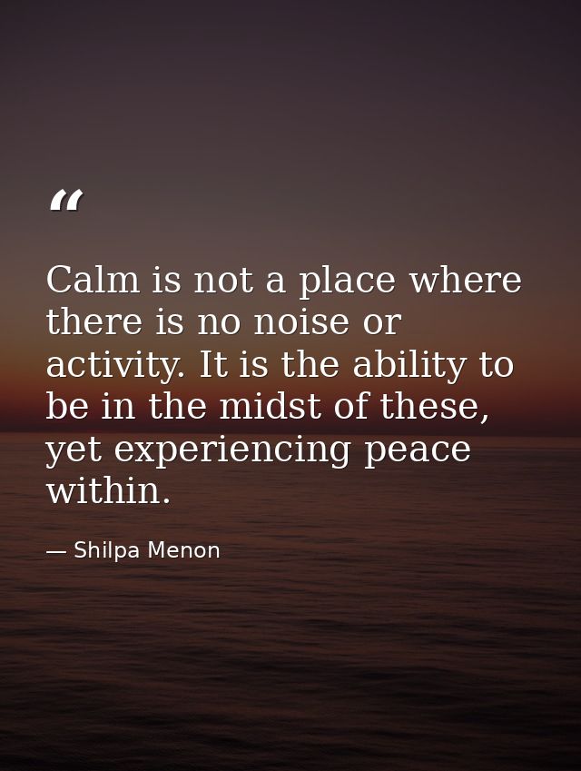 Calm is not a place where there is no noise or activity. It is the ability to be in the midst of these, yet experiencing — Shilpa Menon