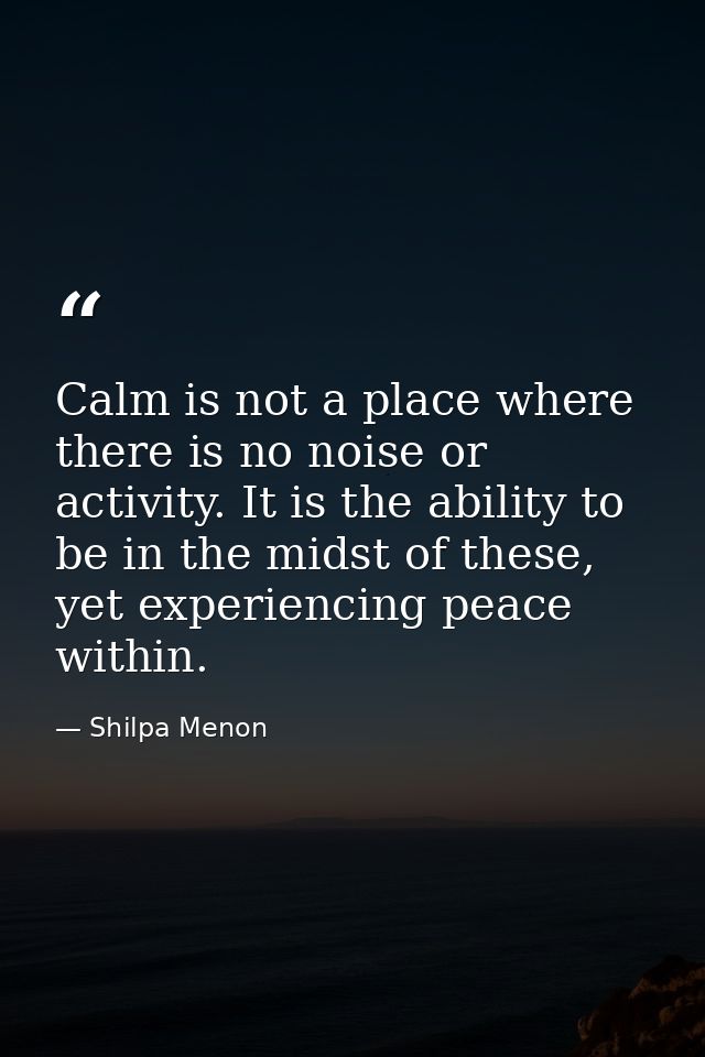 Calm is not a place where there is no noise or activity. It is the ability to be in the midst of these, yet experiencing — Shilpa Menon
