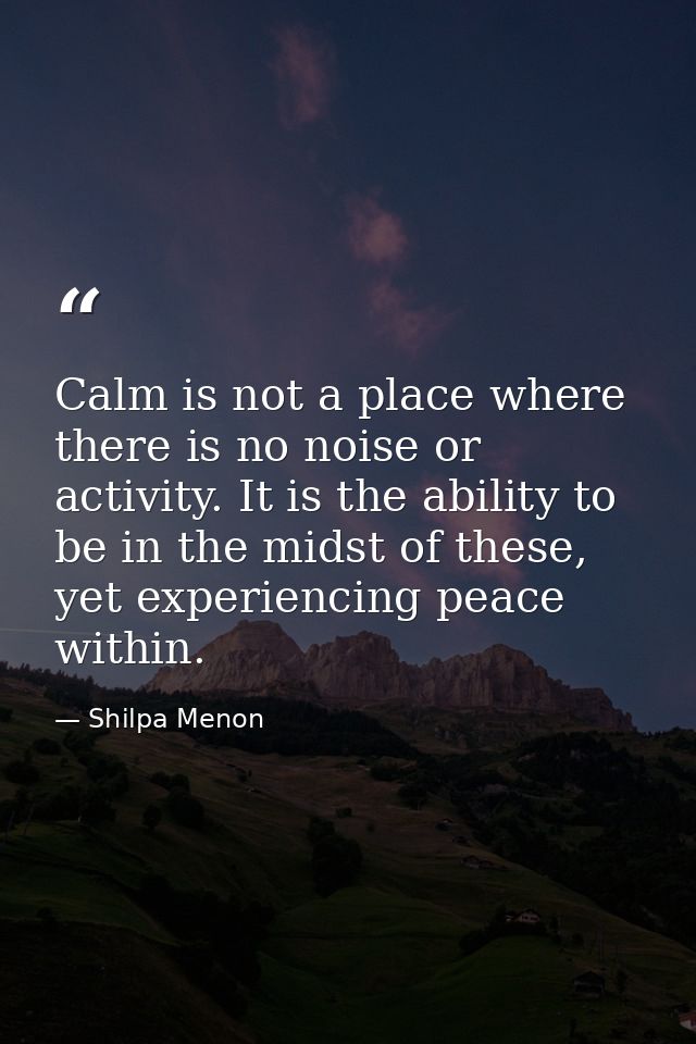Calm is not a place where there is no noise or activity. It is the ability to be in the midst of these, yet experiencing — Shilpa Menon