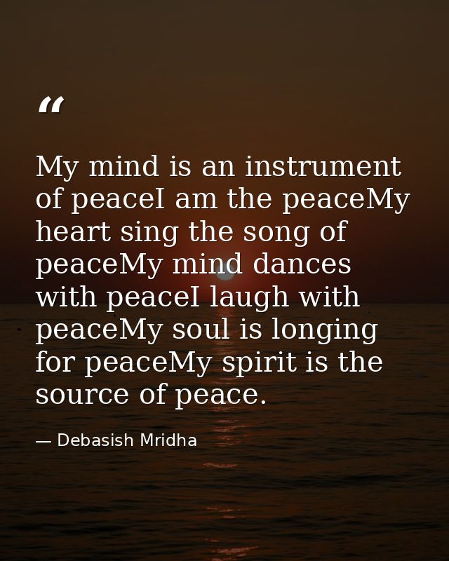 My mind is an instrument of peaceI am the peaceMy heart sing the song of peaceMy mind dances with peaceI laugh with peac — Debasish Mridha