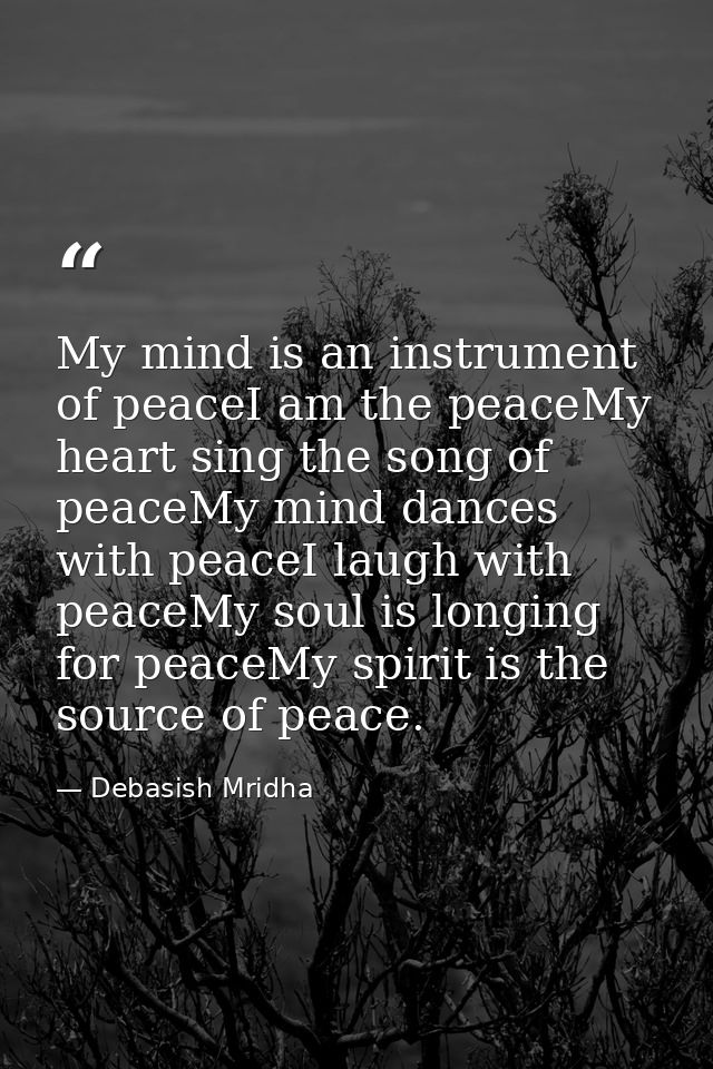 My mind is an instrument of peaceI am the peaceMy heart sing the song of peaceMy mind dances with peaceI laugh with peac — Debasish Mridha