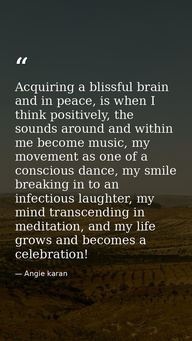 Acquiring a blissful brain and in peace, is when I think positively, the sounds around and within me become music, my mo — Angie karan