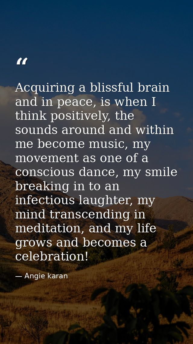 Acquiring a blissful brain and in peace, is when I think positively, the sounds around and within me become music, my mo — Angie karan