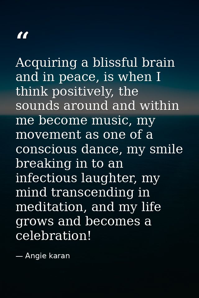 Acquiring a blissful brain and in peace, is when I think positively, the sounds around and within me become music, my mo — Angie karan