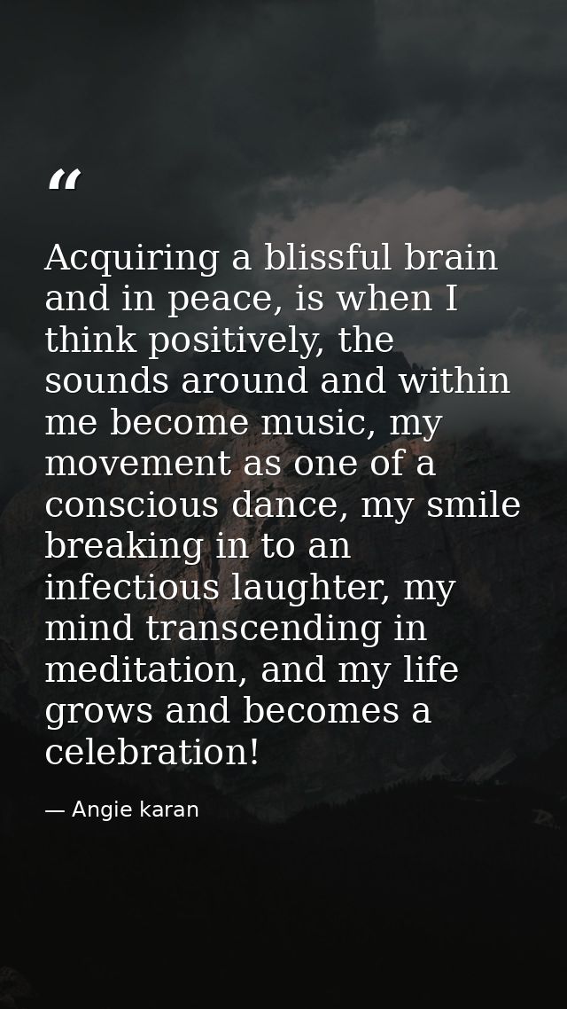 Acquiring a blissful brain and in peace, is when I think positively, the sounds around and within me become music, my mo — Angie karan