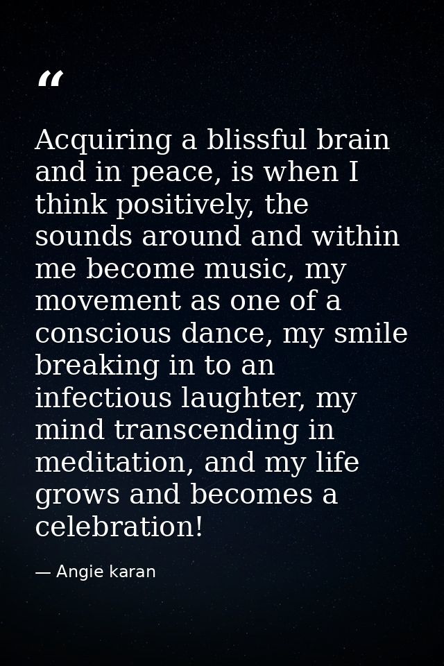 Acquiring a blissful brain and in peace, is when I think positively, the sounds around and within me become music, my mo — Angie karan