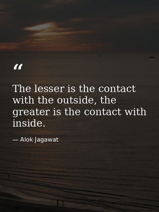 The lesser is the contact with the outside, the greater is the contact with inside. — Alok Jagawat