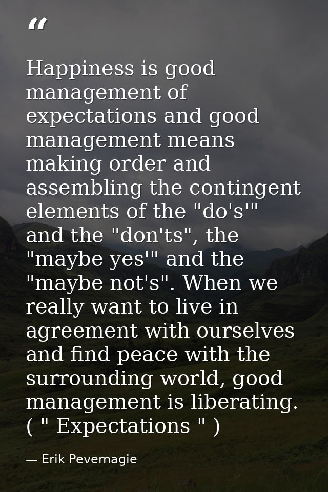 Happiness is good management of expectations and good management means making order and assembling the contingent elemen — Erik Pevernagie