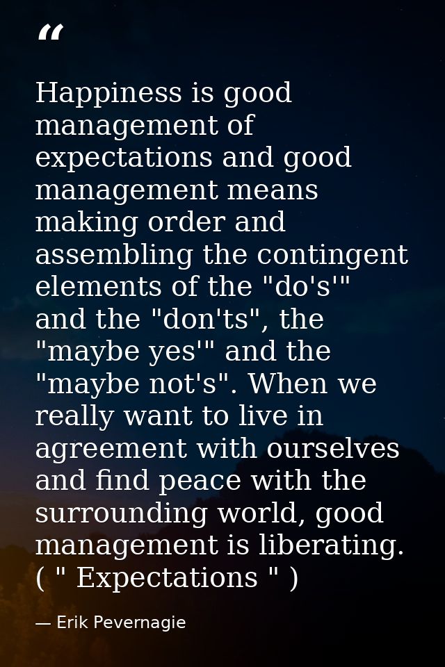 Happiness is good management of expectations and good management means making order and assembling the contingent elemen — Erik Pevernagie