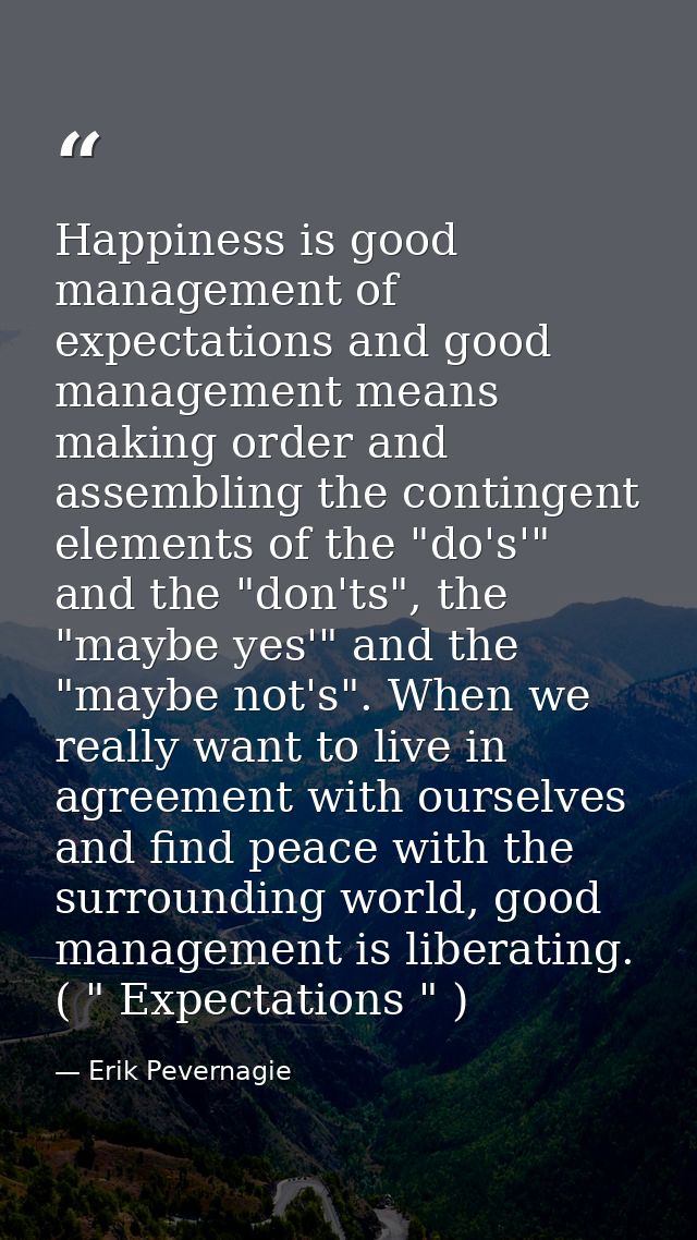 Happiness is good management of expectations and good management means making order and assembling the contingent elemen — Erik Pevernagie