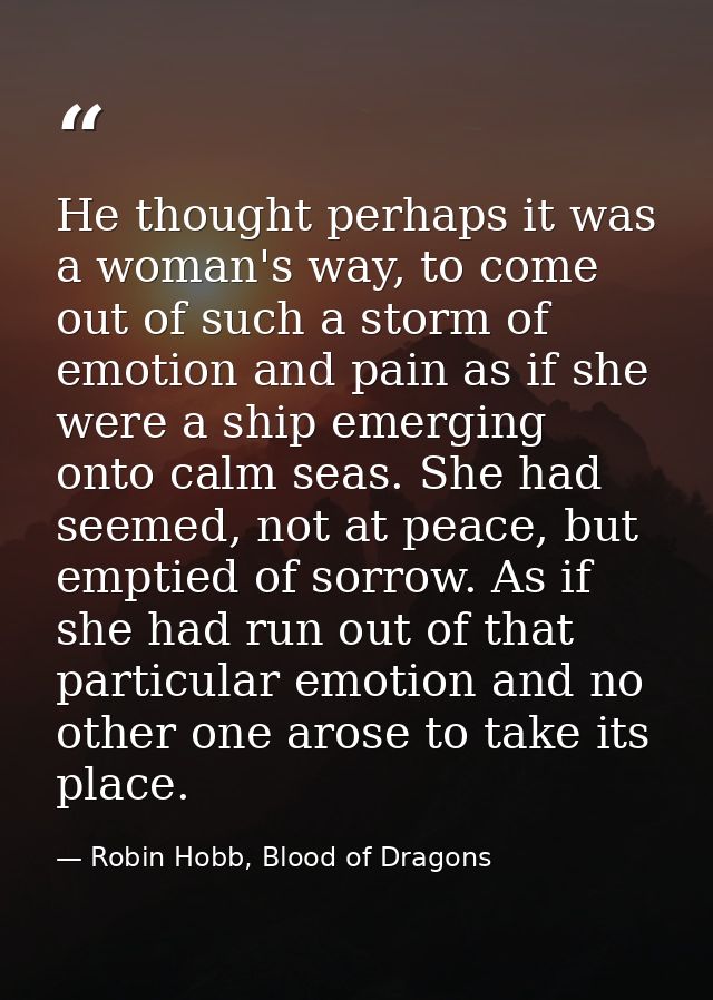 He thought perhaps it was a woman's way, to come out of such a storm of emotion and pain as if she were a ship emerging  — Robin Hobb, Blood of Dragons