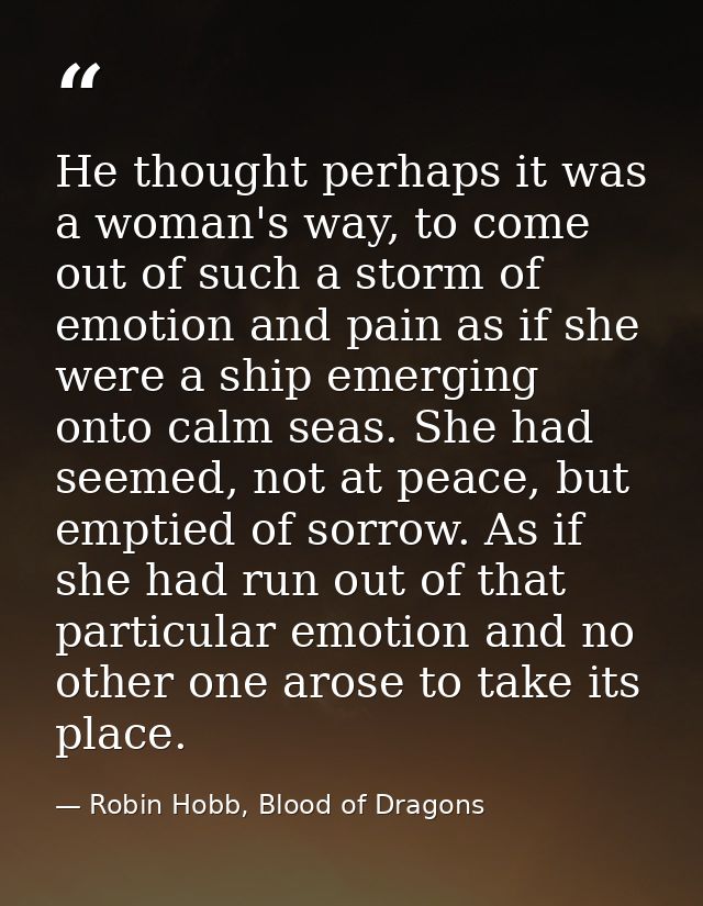 He thought perhaps it was a woman's way, to come out of such a storm of emotion and pain as if she were a ship emerging  — Robin Hobb, Blood of Dragons