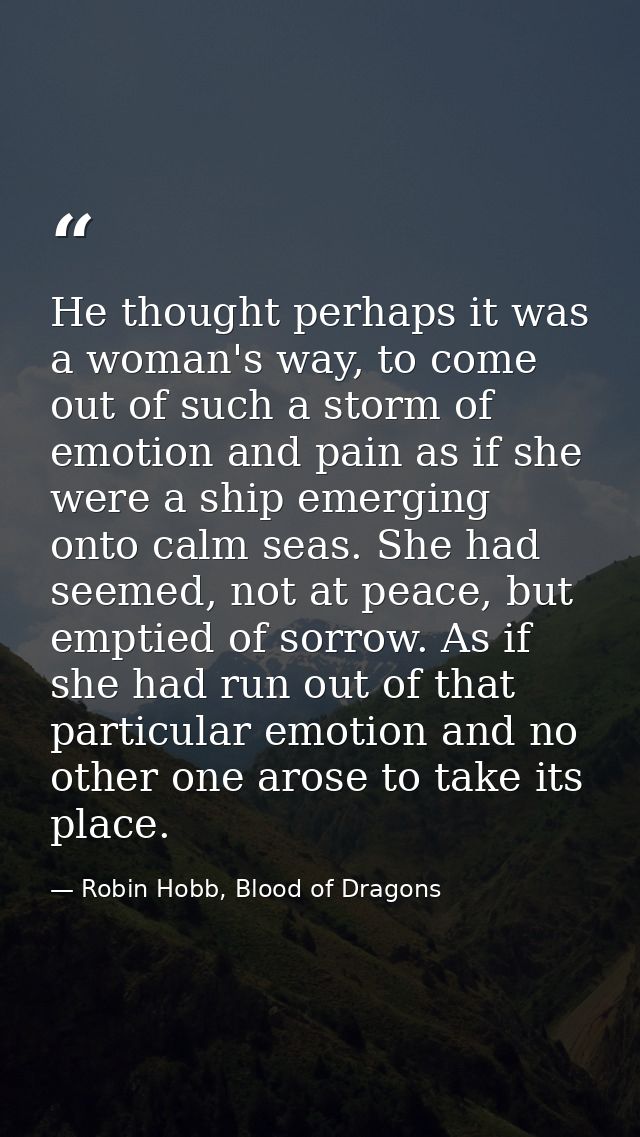 He thought perhaps it was a woman's way, to come out of such a storm of emotion and pain as if she were a ship emerging  — Robin Hobb, Blood of Dragons