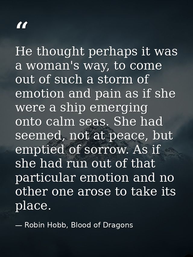 He thought perhaps it was a woman's way, to come out of such a storm of emotion and pain as if she were a ship emerging  — Robin Hobb, Blood of Dragons