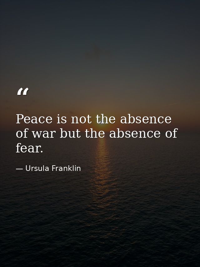 Peace is not the absence of war but the absence of fear. — Ursula Franklin