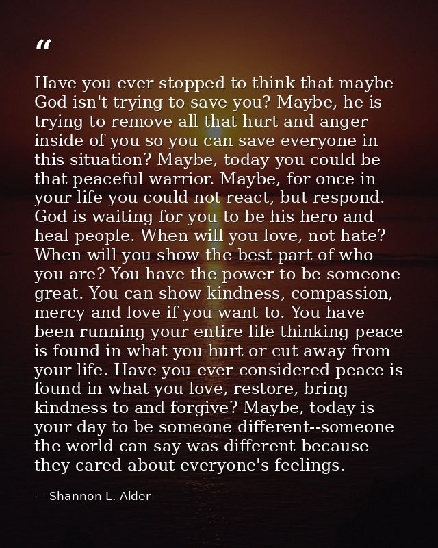 Have you ever stopped to think that maybe God isn't trying to save you? Maybe, he is trying to remove all that hurt and  — Shannon L. Alder