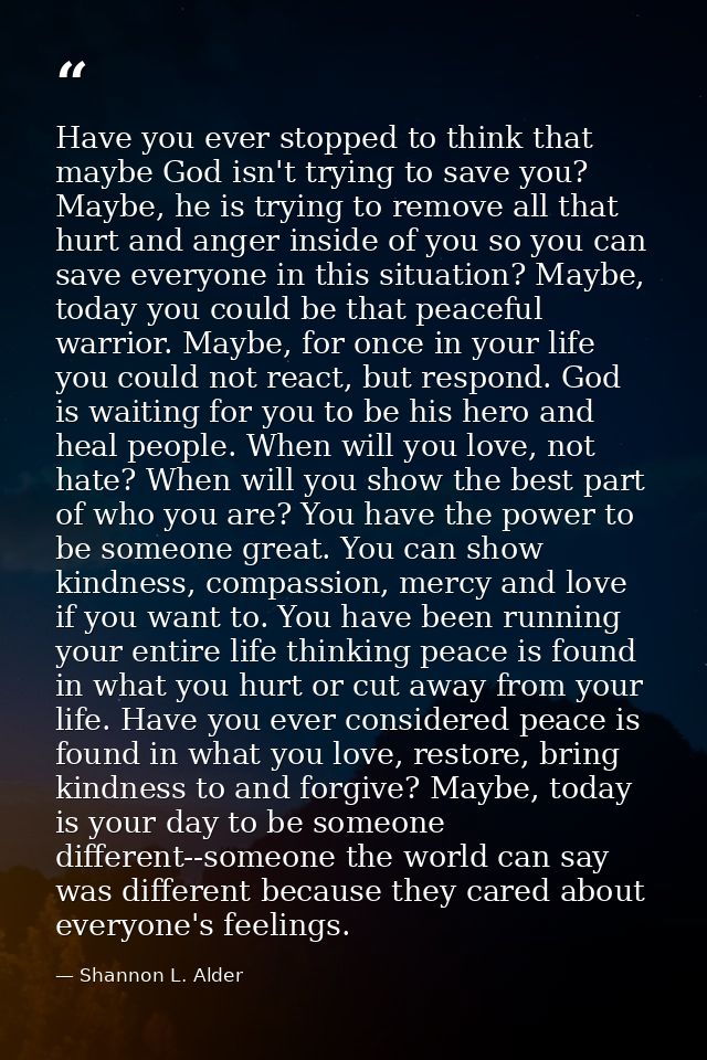 Have you ever stopped to think that maybe God isn't trying to save you? Maybe, he is trying to remove all that hurt and  — Shannon L. Alder
