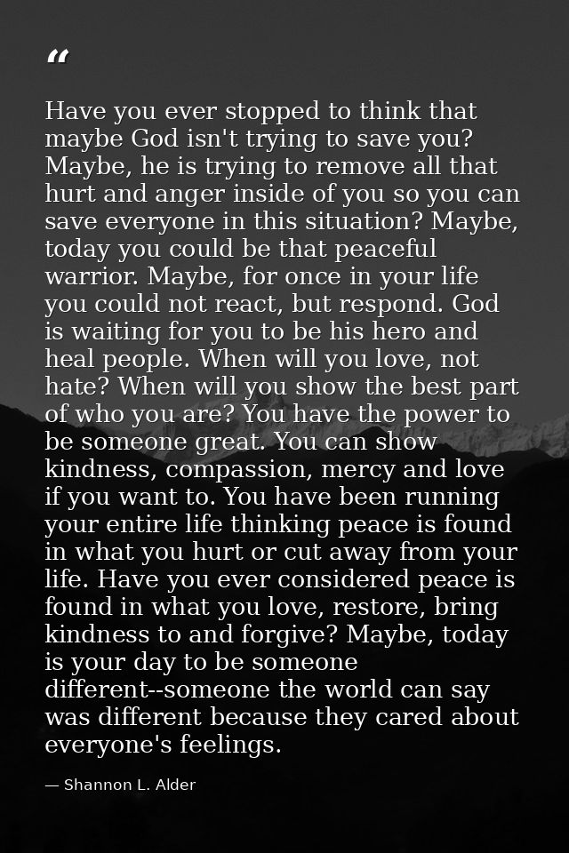 Have you ever stopped to think that maybe God isn't trying to save you? Maybe, he is trying to remove all that hurt and  — Shannon L. Alder