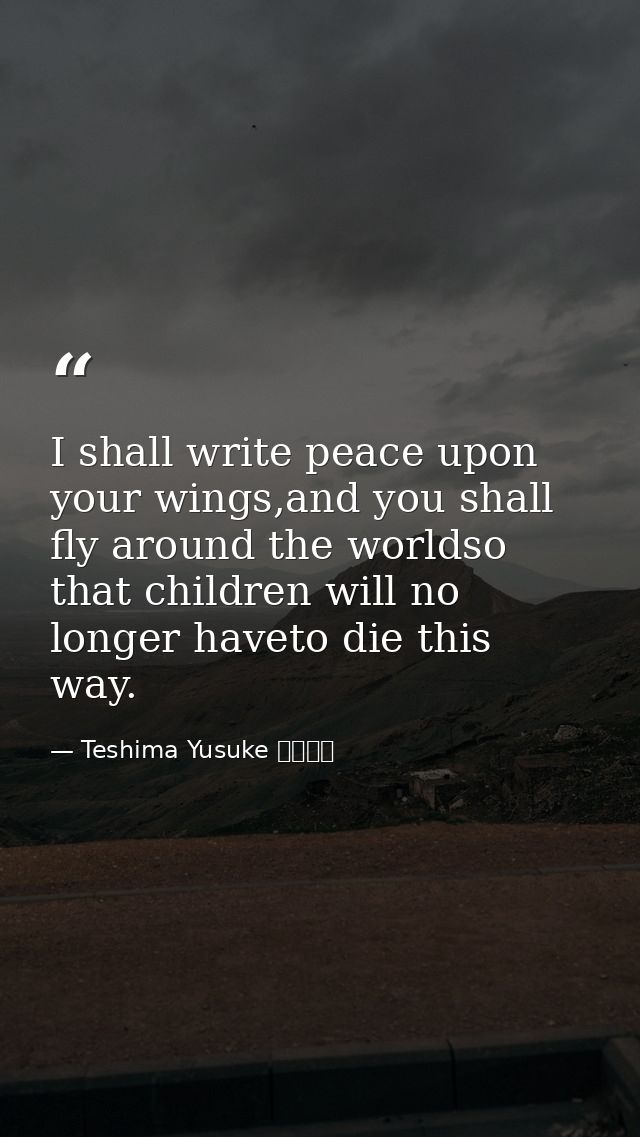 I shall write peace upon your wings,and you shall fly around the worldso that children will no longer haveto die this wa — Teshima Yusuke 手島悠介