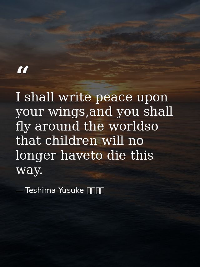 I shall write peace upon your wings,and you shall fly around the worldso that children will no longer haveto die this wa — Teshima Yusuke 手島悠介