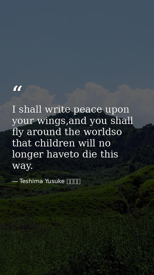 I shall write peace upon your wings,and you shall fly around the worldso that children will no longer haveto die this wa — Teshima Yusuke 手島悠介